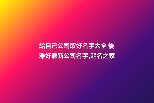 給自己公司取好名字大全 優雅好聽新公司名字,起名之家